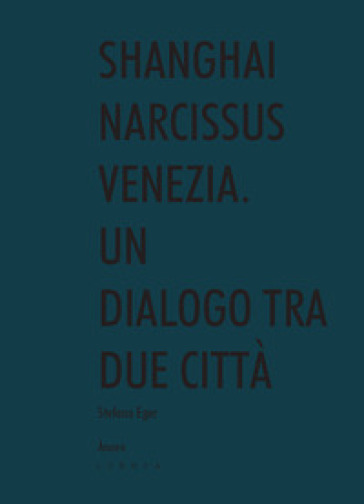 Shanghai narcissus Venezia. Un dialogo tra due città - Stefano Eger