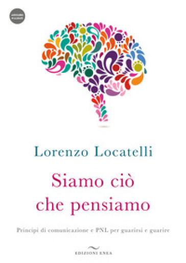 Siamo ciò che pensiamo. Principi di comunicazione e PNL per guarirsi e guarire. Con audiolibro - Lorenzo Locatelli