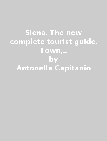 Siena. The new complete tourist guide. Town, monuments, museums, the Palio, cooking. Ediz. illustrata - Antonella Capitanio - Ethel Santacroce