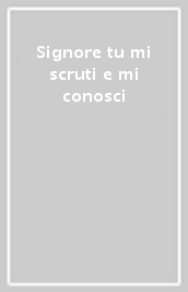 Signore tu mi scruti e mi conosci