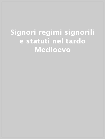 Signori regimi signorili e statuti nel tardo Medioevo