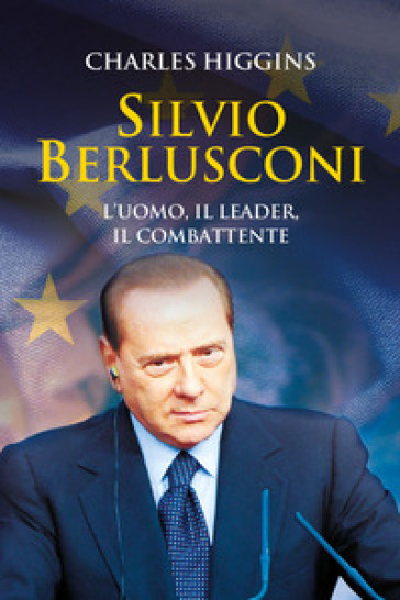 Silvio Berlusconi. L'uomo, il leader, il combattente - Charles Higgins