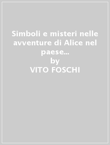 Simboli e misteri nelle avventure di Alice nel paese delle meraviglie e Attraverso lo specchio - VITO FOSCHI