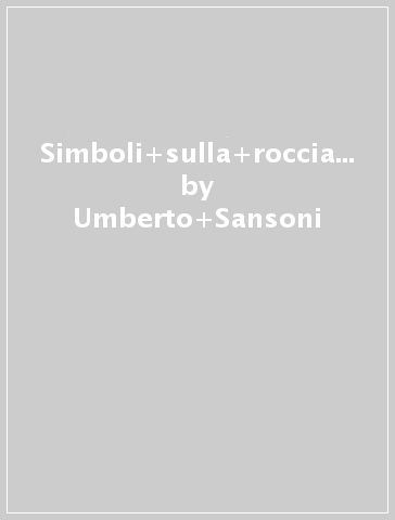 Simboli sulla roccia. L'arte rupestre della Valtellina centrale, dalle armi del bronzo ai segni cristiani - Umberto Sansoni - Silvana Gavaldo - Cristina Gastaldi