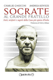 Socrate al Grande Fratello. Fatti, misfatti e segreti della casa più spiata d Italia