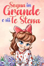 Sogna in Grande e sii Te Stessa: Storie motivazionali per bambine sull autostima, la fiducia, il coraggio e l amicizia