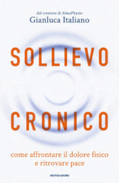 Sollievo cronico. Come affrontare il dolore fisico e ritrovare pace