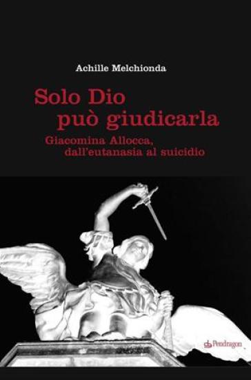 Solo Dio può giudicarla. Giacomina Allocca, dall'eutanasia al suicidio - Achille Melchionda