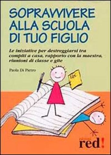 Sopravvivere alla scuola di tuo figlio. Le iniziative per destreggiarsi tra compiti a casa, rapporto con la maestra, riunioni di classe e gite - Paola Di Pietro