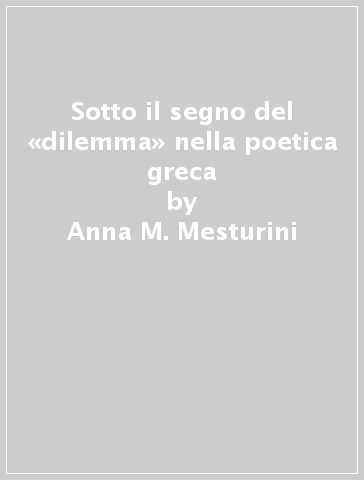 Sotto il segno del «dilemma» nella poetica greca - Anna M. Mesturini