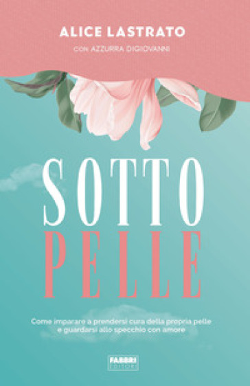 Sotto pelle. Come imparare a prendersi cura della propria pelle e guardarsi allo specchio con amore - Alice Lastrato