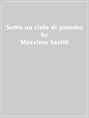 Sotto un cielo di piombo - Massimo Sestili