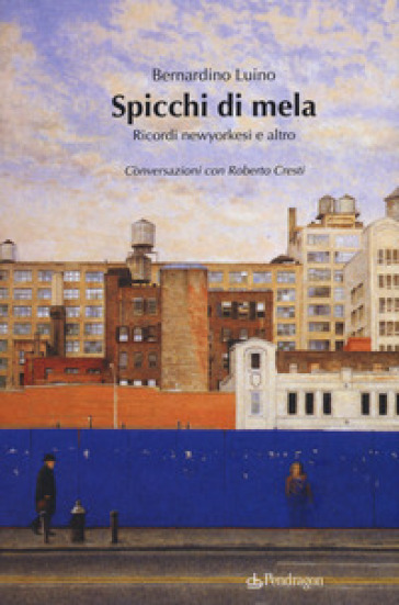 Spicchi di mela. Ricordi newyorkesi e altro. Conversazioni con Roberto Cresti - Bernardino Luino