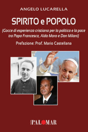 Spirito e popolo (gocce di esperienza cristiana per la politica e la pace tra Papa Francesco, Aldo Moro e Don Milani) - Angelo Lucarella