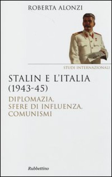 Stalin e l'Italia (1943-45). Diplomazia, sfere di influenza, comunismi - Roberta Alonzi