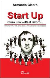 Start up. C era una volta il lavoro. Un ordinaria vita straordinaria in 40 casi di successo