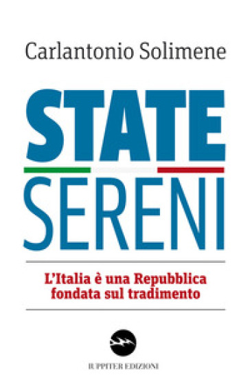 State sereni. L'Italia è una Repubblica fondata sul tradimento - Carlantonio Solimene