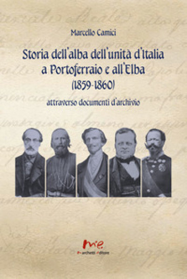 Storia dell'alba dell'Unità d'Italia a Portoferraio e all'Elba (1859-1860) attraverso documenti d'archivio. Nuova ediz. - Marcello Camici