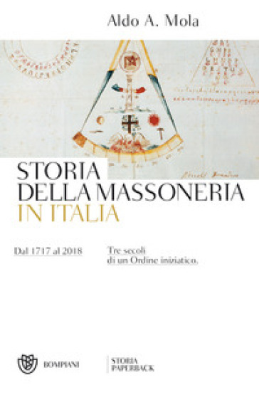 Storia della massoneria in Italia. Dal 1717 al 2018. Tre secoli di un Ordine iniziatico - Aldo A. Mola