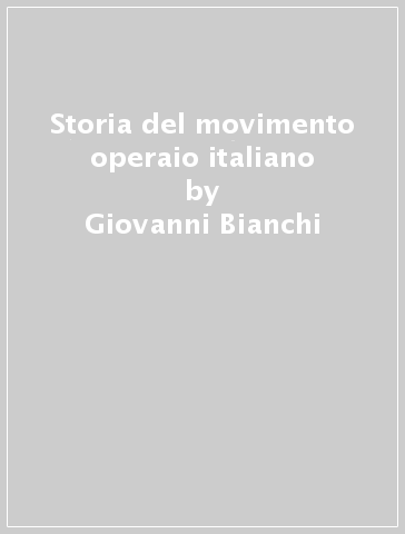 Storia del movimento operaio italiano - Giovanni Bianchi - Alberto Cadioli