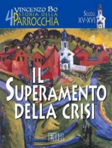 Storia della parrocchia. Vol. 4: Il superamento della crisi (sec. XV-XVI) - Vincenzo Bo