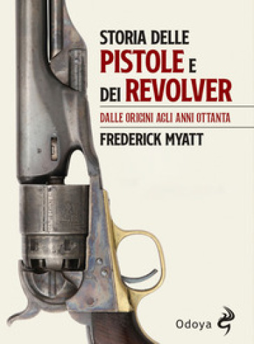 Storia delle pistole e dei revolver. Dalle origini agli anni Ottanta - Frederick Myatt