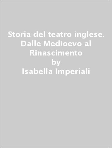 Storia del teatro inglese. Dalle Medioevo al Rinascimento - Isabella Imperiali - Agostino Lombardo