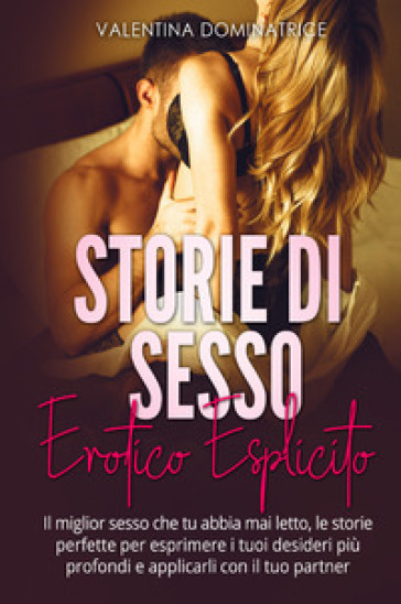 Storie di sesso erotico esplicito. Il miglior sesso che tu abbia mai letto, le storie perfette per esprimere i tuoi desideri più profondi e applicarli con il tuo partner - Valentina Dominatrice