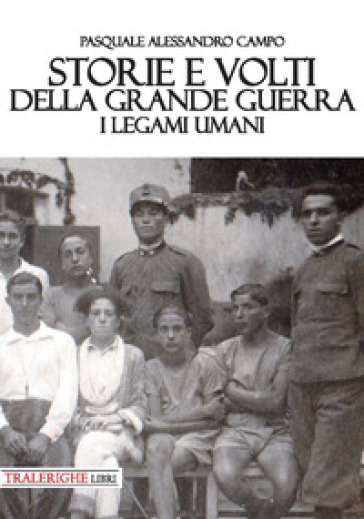 Storie e volti della Grande Guerra. I legami umani - Pasquale Alessandro Campo