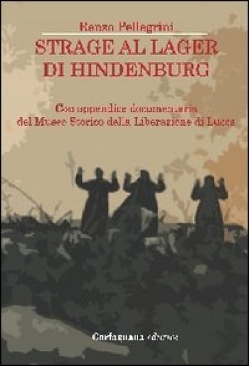 Strage al lager di Hindenburg. Con appendice documentaria del museo storico della liberazione di Lucca - Renzo Pellegrini