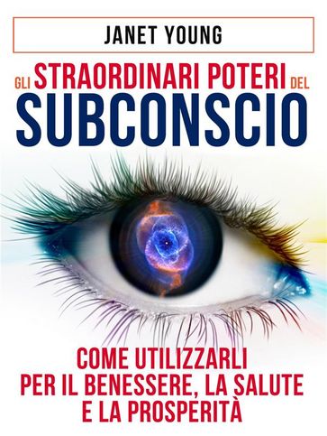 Gli Straordinari Poteri del Subconscio - Come utilizzarli per il Benessere, la Salute e la Prosperità - Janet Young