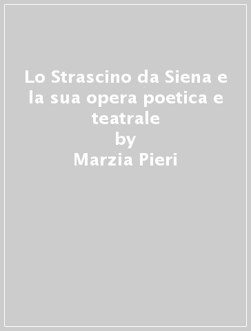 Lo Strascino da Siena e la sua opera poetica e teatrale - Marzia Pieri