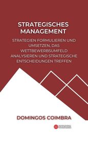 Strategisches Management: Strategien formulieren und umsetzen, das Wettbewerbsumfeld analysieren und strategische Entscheidungen treffen