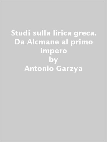 Studi sulla lirica greca. Da Alcmane al primo impero - Antonio Garzya