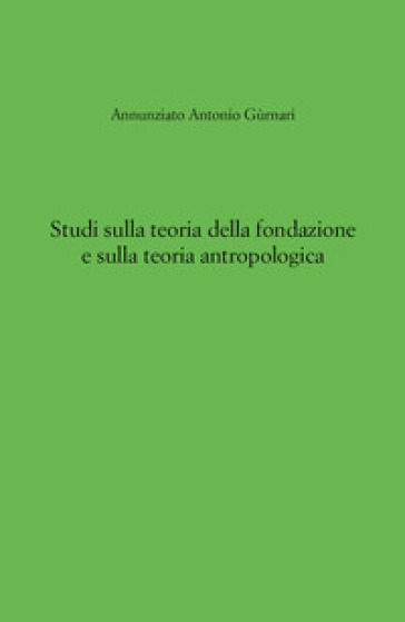 Studi sulla teoria della fondazione e sulla teoria antropologica - Annunziato Antonio Gùrnari