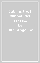 Sublimatio. I simboli del corpo e del sangue secondo i codici della mistica e dell alchimia