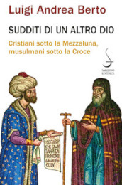 Sudditi di un altro Dio. Cristiani sotto la Mezzaluna, musulmani sotto la Croce