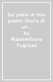 Sui passi di mio padre. Storia di un eroe silenzioso