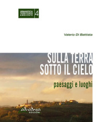 Sulla terra sotto il cielo. Paesaggi e luoghi - Valerio Di Battista