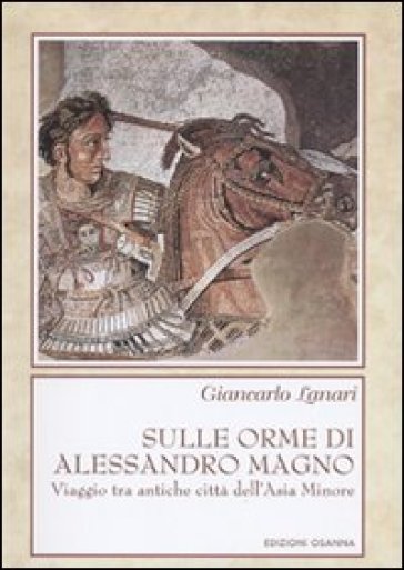 Sulle orme di Alessandro Magno. Viaggio tra antiche città dell'Asia Minore - Giancarlo Lanari