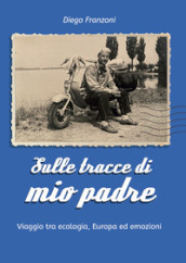 Sulle tracce di mio padre. Viaggio tra ecologia, Europa ed emozioni