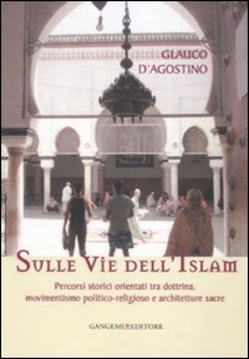 Sulle vie dell'Islam. Percorsi storici orientati tra dottrina, movimentismo politico-religioso e architetture sacre - Glauco D