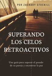 Superando Los Celos Retroactivos: Una Guía Para Superar El Pasado De Su Pareja y Encontrar La Paz