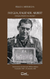 Sveglia, italiener arbeit! Sveglia, italiani al lavoro! Testimonianza da internato militare italiano (9 settembre 1943-25 settembre 1945). Nuova ediz.