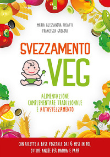 Svezzamento veg. Alimentazione complementare tradizionale a autosvezzamento. Nuova ediz. - Alessandra Tosatti - Francesca Gregori