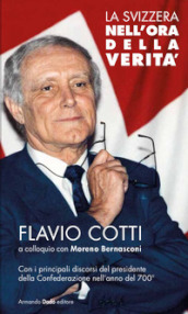 La Svizzera nell ora della verità. Flavio Cotti a colloquio con Moreno Bernasconi. Con i principali discorsi del presidente della Confederazione nell anno del 700°