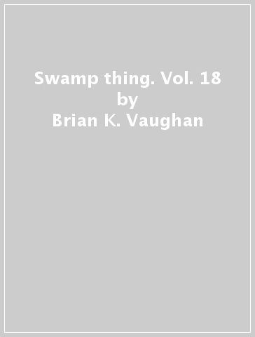 Swamp thing. Vol. 18 - Brian K. Vaughan