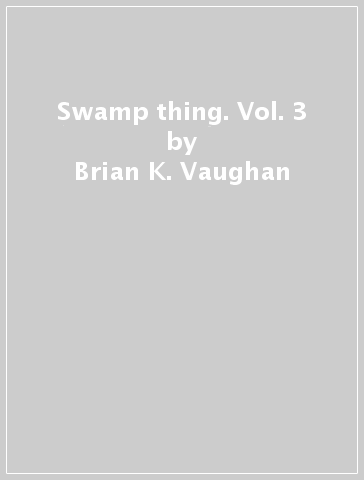 Swamp thing. Vol. 3 - Brian K. Vaughan