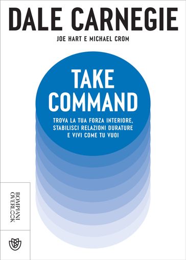 Take Command. Trova la tua forza interiore, stabilisci relazioni durature e vivi come vuoi tu - Dale Carnegie - Joe Hart - Michael Crom