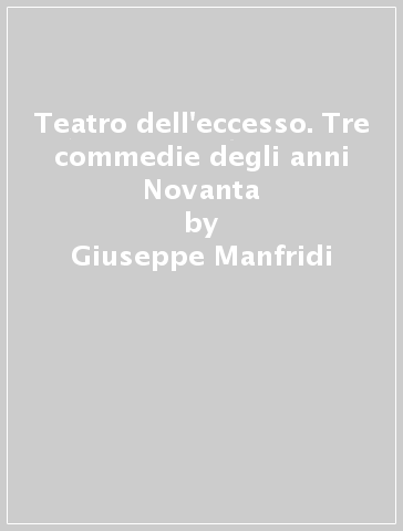 Teatro dell'eccesso. Tre commedie degli anni Novanta - Giuseppe Manfridi